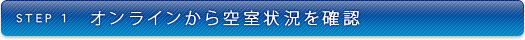 STEP1 オンラインから空室状況を確認